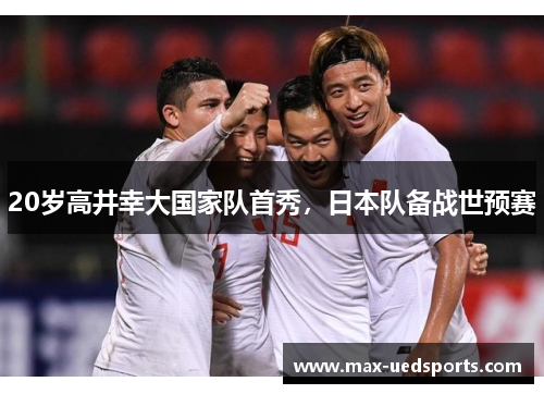 20岁高井幸大国家队首秀,日本队备战世预赛 20岁高井幸大国家队首秀,日本队备战世预赛