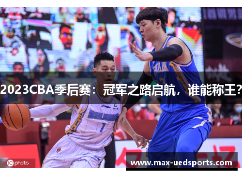 2023CBA季后赛:冠军之路启航,谁能称王? 2023CBA季后赛:冠军之路启航,谁能称王?