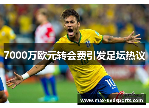 7000万欧元转会费引发足坛热议 7000万欧元转会费引发足坛热议