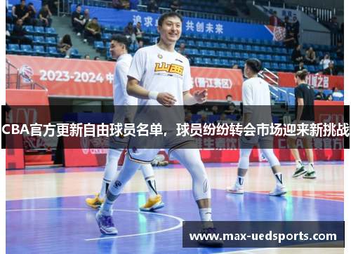 CBA官方更新自由球员名单,球员纷纷转会市场迎来新挑战