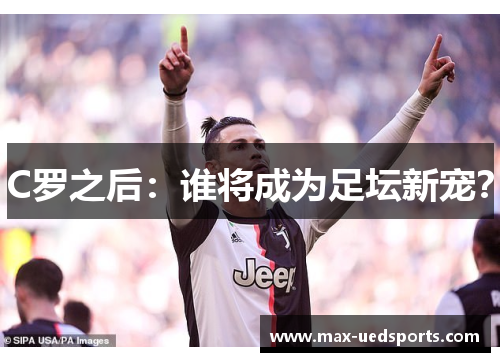 C罗之后:谁将成为足坛新宠? C罗之后:谁将成为足坛新宠?