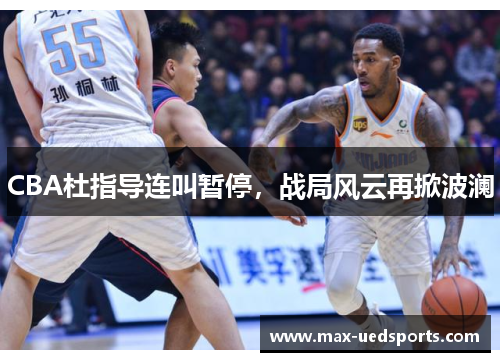 CBA杜指导连叫暂停,战局风云再掀波澜 CBA杜指导连叫暂停,战局风云再掀波澜