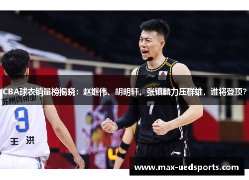 CBA球衣销量榜揭晓:赵继伟、胡明轩、张镇麟力压群雄,谁将登顶?