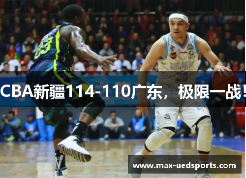 CBA新疆114-110广东,极限一战!