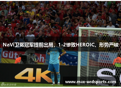 NaVi卫冕冠军提前出局,1-2惨败HEROIC,形势严峻 NaVi卫冕冠军提前出局,1-2惨败HEROIC,形势严峻