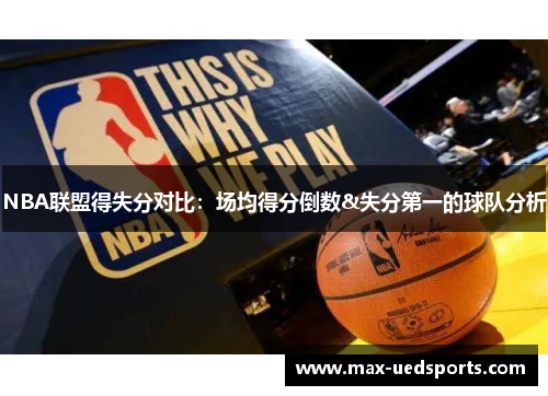 NBA联盟得失分对比:场均得分倒数&失分第一的球队分析 NBA联盟得失分对比:场均得分倒数&失分第一的球队分析
