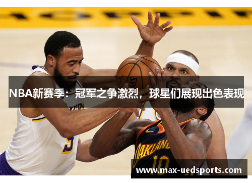 NBA新赛季:冠军之争激烈,球星们展现出色表现 NBA新赛季:冠军之争激烈,球星们展现出色表现