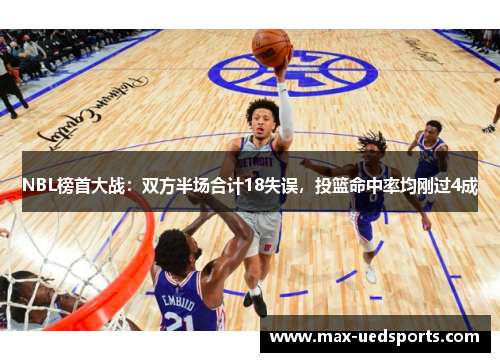 NBL榜首大战:双方半场合计18失误,投篮命中率均刚过4成 NBL榜首大战:双方半场合计18失误,投篮命中率均刚过4成