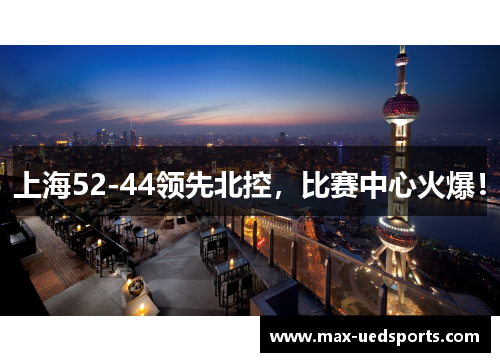 上海52-44领先北控,比赛中心火爆! 上海52-44领先北控,比赛中心火爆!