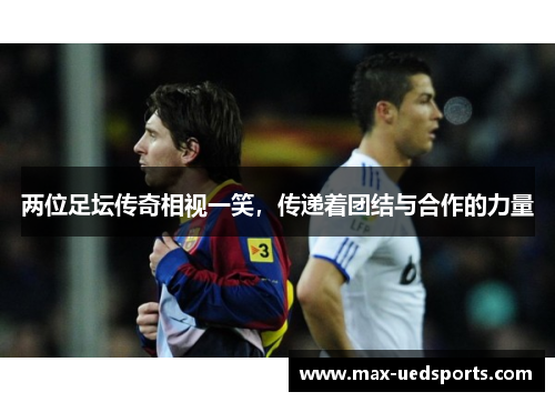 两位足坛传奇相视一笑,传递着团结与合作的力量