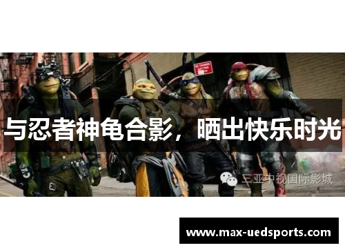 与忍者神龟合影,晒出快乐时光