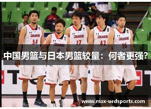 中国男篮与日本男篮较量:何者更强?