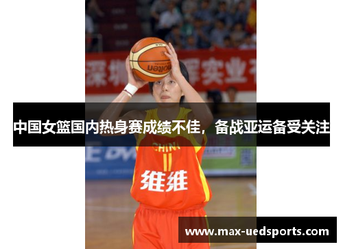 中国女篮国内热身赛成绩不佳,备战亚运备受关注
