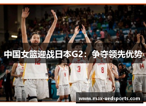 中国女篮迎战日本G2:争夺领先优势