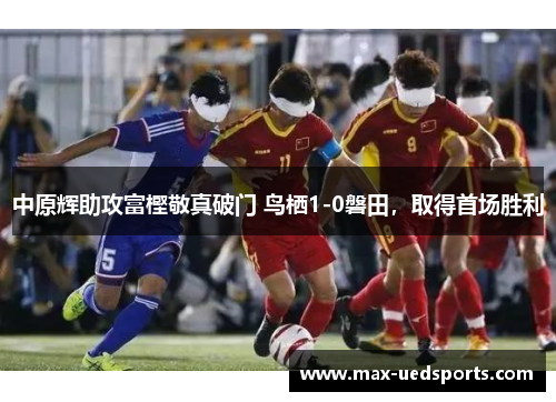 中原辉助攻富樫敬真破门 鸟栖1-0磐田,取得首场胜利 中原辉助攻富樫敬真破门 鸟栖1-0磐田,取得首场胜利