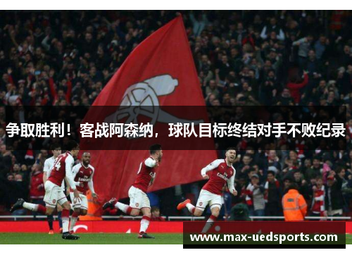 争取胜利!客战阿森纳,球队目标终结对手不败纪录 争取胜利!客战阿森纳,球队目标终结对手不败纪录