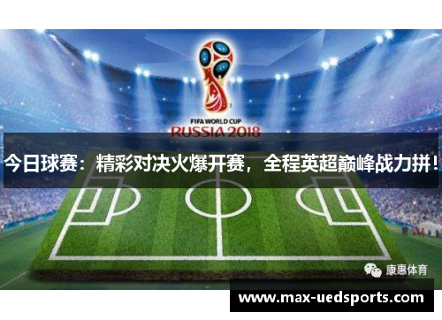 今日球赛:精彩对决火爆开赛,全程英超巅峰战力拼! 今日球赛:精彩对决火爆开赛,全程英超巅峰战力拼!