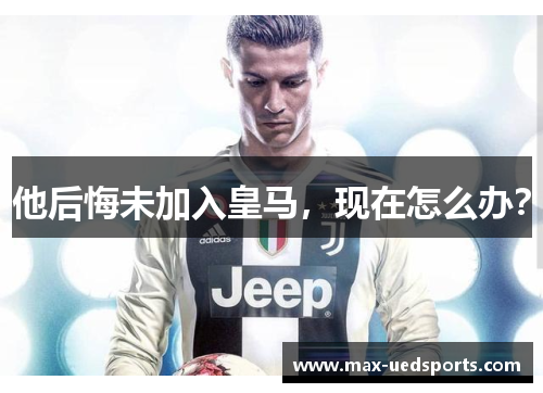 他后悔未加入皇马,现在怎么办?