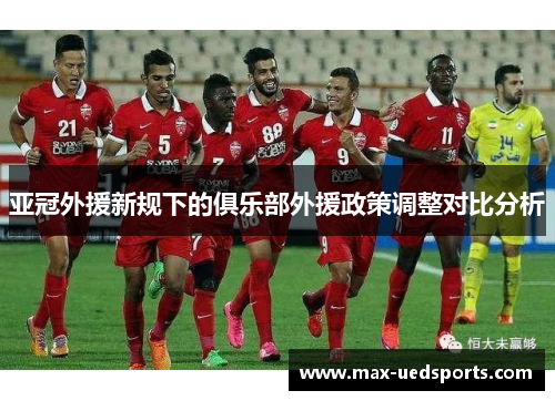 亚冠外援新规下的俱乐部外援政策调整对比分析