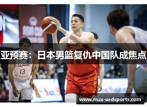 亚预赛:日本男篮复仇中国队成焦点