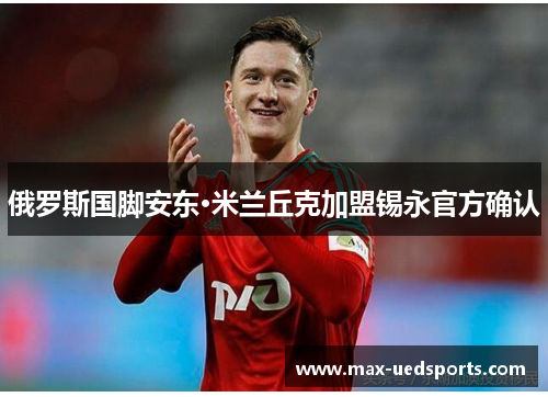 俄罗斯国脚安东·米兰丘克加盟锡永官方确认 俄罗斯国脚安东·米兰丘克加盟锡永官方确认