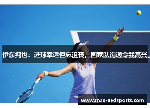 伊东纯也:进球幸运但忘沮丧,国家队沟通令我高兴 伊东纯也:进球幸运但忘沮丧,国家队沟通令我高兴