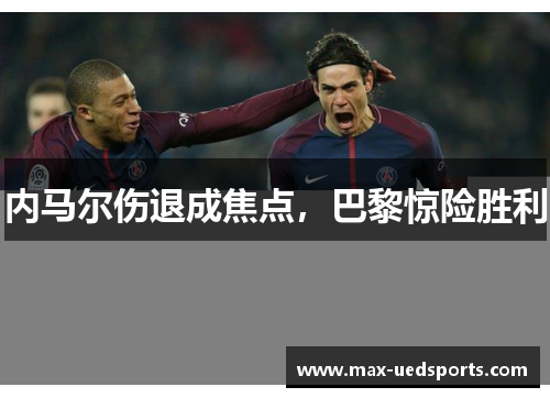 内马尔伤退成焦点,巴黎惊险胜利 内马尔伤退成焦点,巴黎惊险胜利