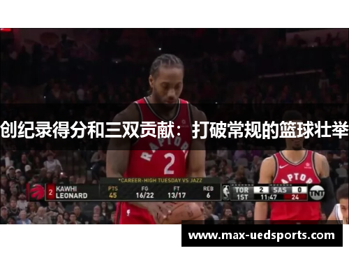 创纪录得分和三双贡献:打破常规的篮球壮举 创纪录得分和三双贡献:打破常规的篮球壮举