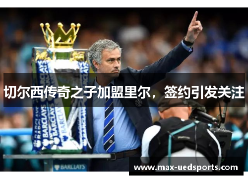 切尔西传奇之子加盟里尔,签约引发关注