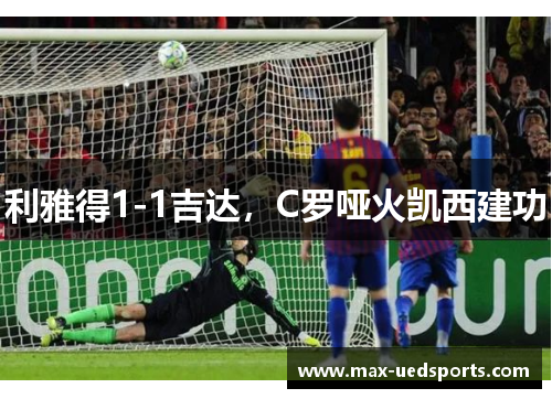 利雅得1-1吉达,C罗哑火凯西建功