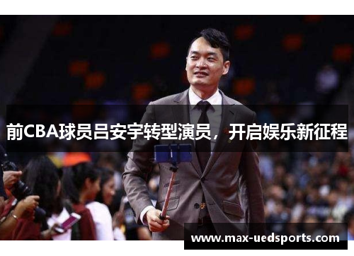 前CBA球员吕安宇转型演员,开启娱乐新征程