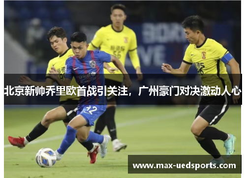 北京新帅乔里欧首战引关注,广州豪门对决激动人心 北京新帅乔里欧首战引关注,广州豪门对决激动人心