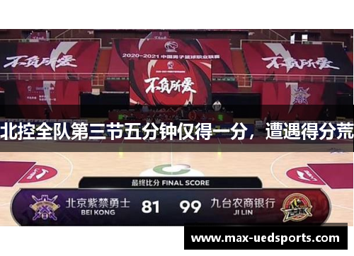 北控全队第三节五分钟仅得一分,遭遇得分荒 北控全队第三节五分钟仅得一分,遭遇得分荒