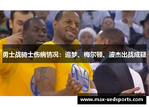 勇士战骑士伤病情况:追梦、梅尔顿、波杰出战成疑 勇士战骑士伤病情况:追梦、梅尔顿、波杰出战成疑