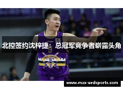 北控签约沈梓捷:总冠军竞争者崭露头角