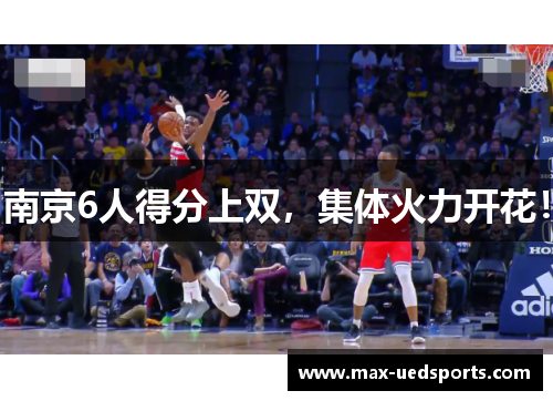 南京6人得分上双,集体火力开花! 南京6人得分上双,集体火力开花!