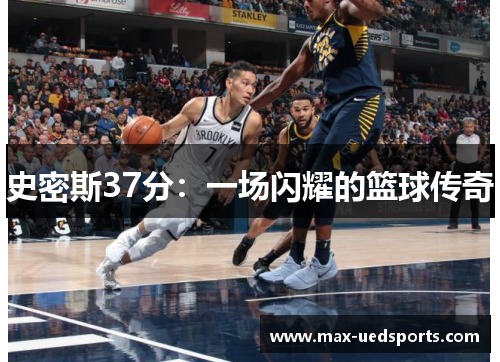 史密斯37分:一场闪耀的篮球传奇 史密斯37分:一场闪耀的篮球传奇