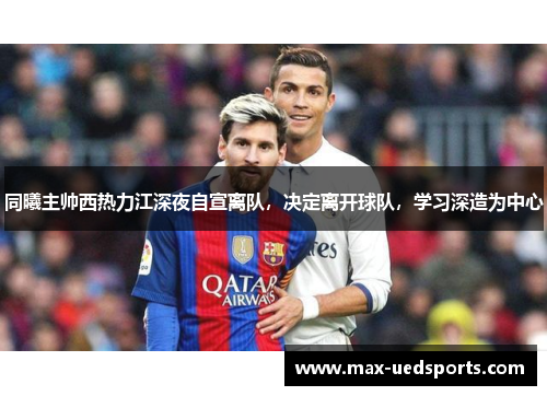 同曦主帅西热力江深夜自宣离队,决定离开球队,学习深造为中心