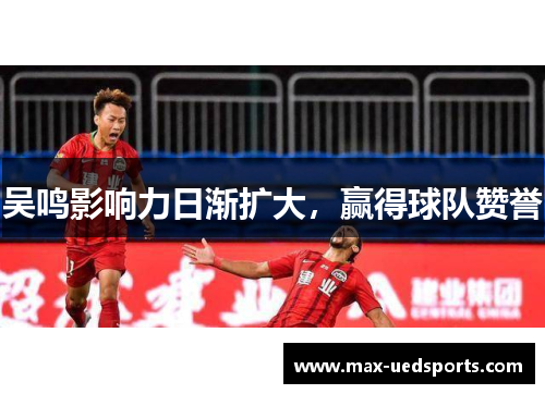 吴鸣影响力日渐扩大,赢得球队赞誉