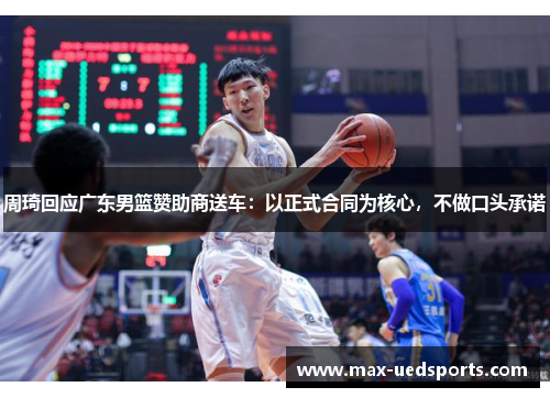 周琦回应广东男篮赞助商送车:以正式合同为核心,不做口头承诺 周琦回应广东男篮赞助商送车:以正式合同为核心,不做口头承诺