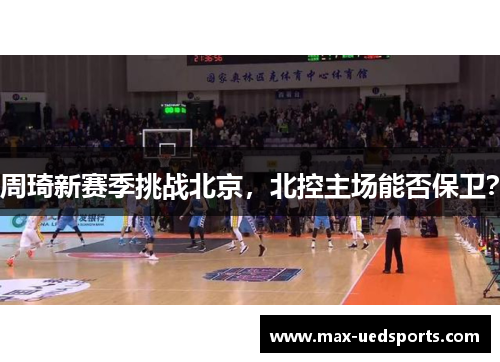 周琦新赛季挑战北京,北控主场能否保卫?