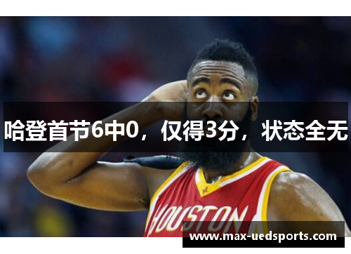 哈登首节6中0,仅得3分,状态全无 哈登首节6中0,仅得3分,状态全无
