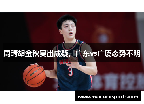周琦胡金秋复出成疑,广东vs广厦态势不明