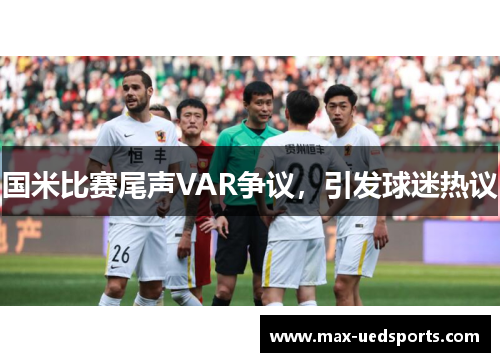 国米比赛尾声VAR争议,引发球迷热议 国米比赛尾声VAR争议,引发球迷热议