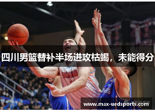 四川男篮替补半场进攻枯竭,未能得分
