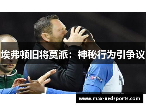 埃弗顿旧将莫派:神秘行为引争议 埃弗顿旧将莫派:神秘行为引争议