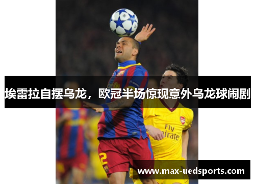 埃雷拉自摆乌龙,欧冠半场惊现意外乌龙球闹剧 埃雷拉自摆乌龙,欧冠半场惊现意外乌龙球闹剧