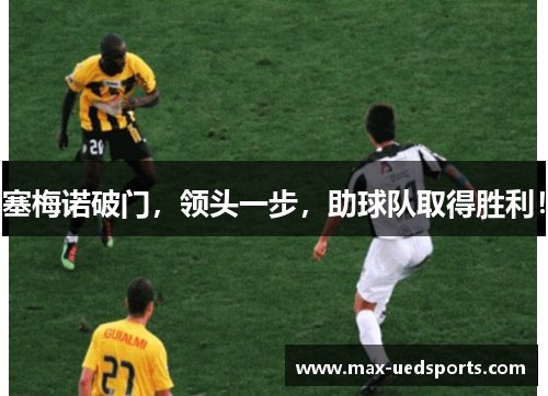 塞梅诺破门,领头一步,助球队取得胜利! 塞梅诺破门,领头一步,助球队取得胜利!