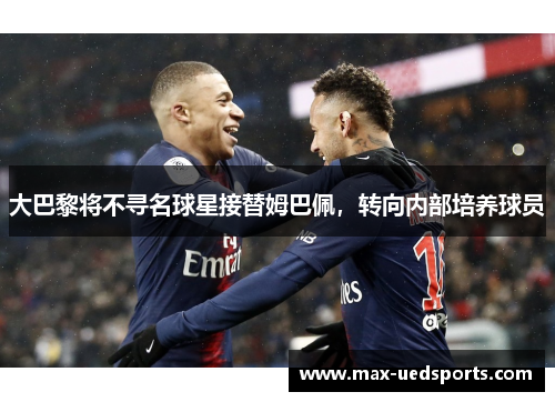 大巴黎将不寻名球星接替姆巴佩,转向内部培养球员