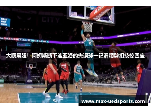 大鹏展翅!阿姆斯断下迪亚洛的失误球一记滑翔劈扣技惊四座